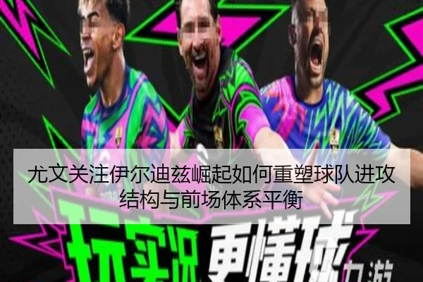 尤文关注伊尔迪兹崛起如何重塑球队进攻结构与前场体系平衡