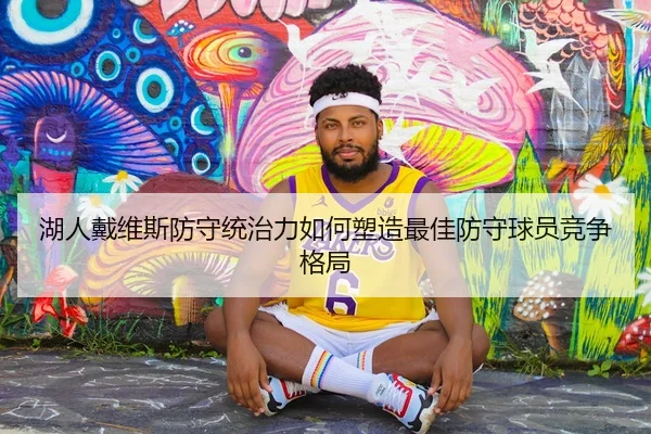 湖人戴维斯防守统治力如何塑造最佳防守球员竞争格局