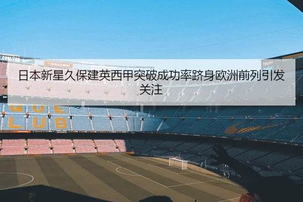 日本新星久保建英西甲突破成功率跻身欧洲前列引发关注