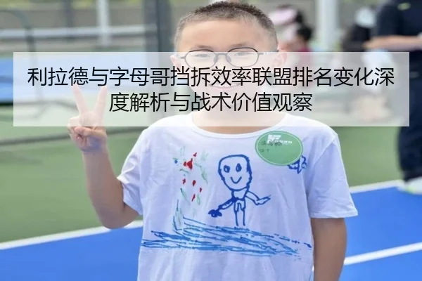 利拉德与字母哥挡拆效率联盟排名变化深度解析与战术价值观察