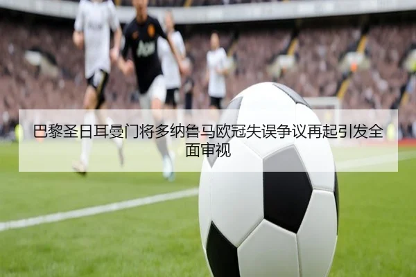 巴黎圣日耳曼门将多纳鲁马欧冠失误争议再起引发全面审视