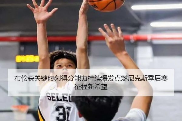 布伦森关键时刻得分能力持续爆发点燃尼克斯季后赛征程新希望 | kaiyun