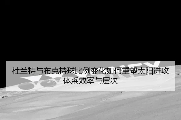杜兰特与布克持球比例变化如何重塑太阳进攻体系效率与层次 | kaiyun