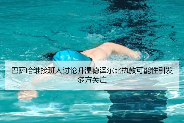 巴萨哈维接班人讨论升温德泽尔比执教可能性引发多方关注 | kaiyun