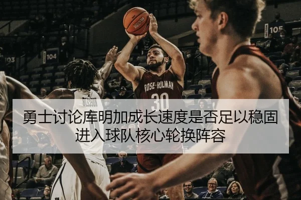 勇士讨论库明加成长速度是否足以稳固进入球队核心轮换阵容 | kaiyun