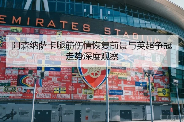 阿森纳萨卡腿筋伤情恢复前景与英超争冠走势深度观察