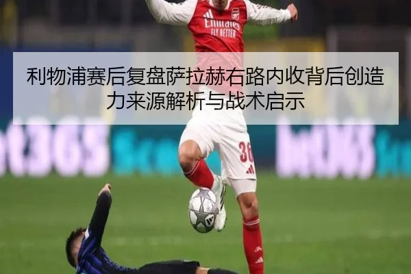 利物浦赛后复盘萨拉赫右路内收背后创造力来源解析与战术启示 | kaiyun