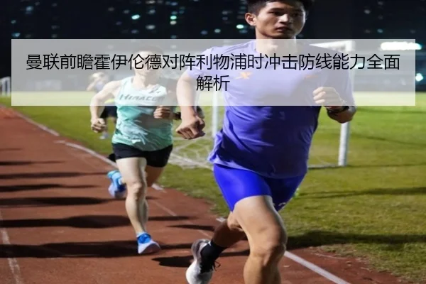 曼联前瞻霍伊伦德对阵利物浦时冲击防线能力全面解析 | kaiyun