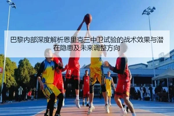 巴黎内部深度解析恩里克三中卫试验的战术效果与潜在隐患及未来调整方向 | kaiyun