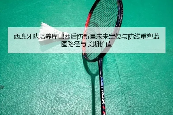 西班牙队培养库巴西后防新星未来定位与防线重塑蓝图路径与长期价值 | kaiyun