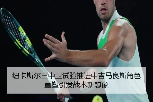 纽卡斯尔三中卫试验推进中吉马良斯角色重塑引发战术新想象 | kaiyun