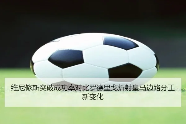 维尼修斯突破成功率对比罗德里戈折射皇马边路分工新变化 | kaiyun
